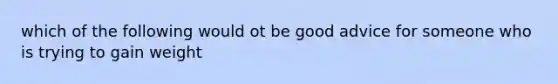 which of the following would ot be good advice for someone who is trying to gain weight