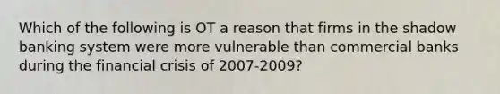 Which of the following is OT a reason that firms in the shadow banking system were more vulnerable than commercial banks during the financial crisis of 2007-2009?