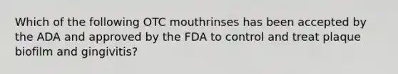 Which of the following OTC mouthrinses has been accepted by the ADA and approved by the FDA to control and treat plaque biofilm and gingivitis?