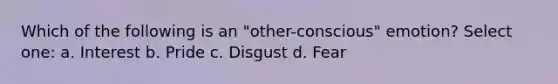 Which of the following is an "other-conscious" emotion? Select one: a. Interest b. Pride c. Disgust d. Fear