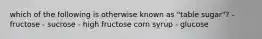which of the following is otherwise known as "table sugar"? - fructose - sucrose - high fructose corn syrup - glucose