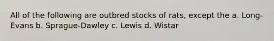 All of the following are outbred stocks of rats, except the a. Long-Evans b. Sprague-Dawley c. Lewis d. Wistar