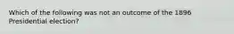 Which of the following was not an outcome of the 1896 Presidential election?