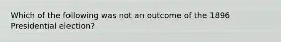 Which of the following was not an outcome of the 1896 Presidential election?