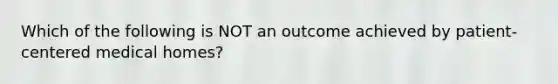 Which of the following is NOT an outcome achieved by patient-centered medical homes?