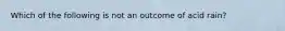 Which of the following is not an outcome of acid rain?