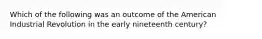 Which of the following was an outcome of the American Industrial Revolution in the early nineteenth century?