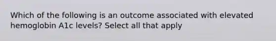 Which of the following is an outcome associated with elevated hemoglobin A1c levels? Select all that apply