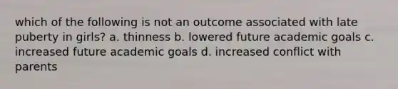 which of the following is not an outcome associated with late puberty in girls? a. thinness b. lowered future academic goals c. increased future academic goals d. increased conflict with parents