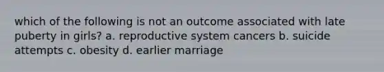 which of the following is not an outcome associated with late puberty in girls? a. reproductive system cancers b. suicide attempts c. obesity d. earlier marriage
