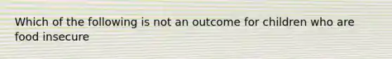 Which of the following is not an outcome for children who are food insecure