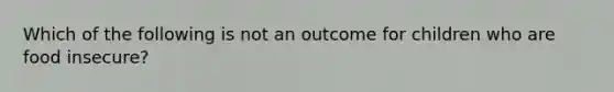 Which of the following is not an outcome for children who are food insecure?