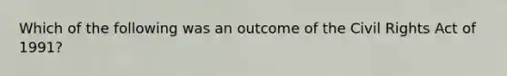 Which of the following was an outcome of the Civil Rights Act of 1991?