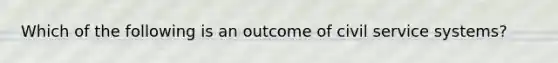 Which of the following is an outcome of civil service systems?