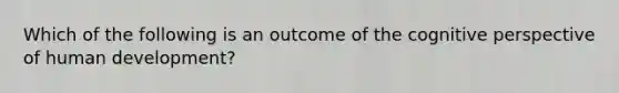 Which of the following is an outcome of the cognitive perspective of human development?