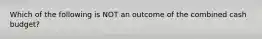 Which of the following is NOT an outcome of the combined cash budget?