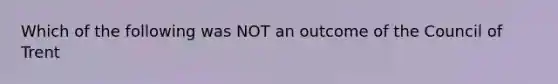 Which of the following was NOT an outcome of the Council of Trent