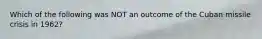 Which of the following was NOT an outcome of the Cuban missile crisis in 1962?