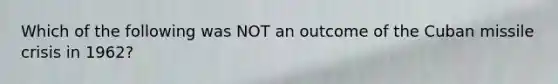 Which of the following was NOT an outcome of the Cuban missile crisis in 1962?