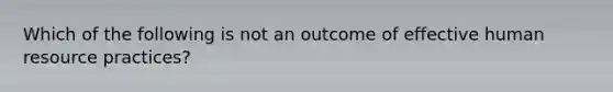 Which of the following is not an outcome of effective human resource practices?