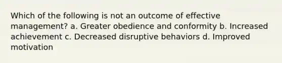 Which of the following is not an outcome of effective management? a. Greater obedience and conformity b. Increased achievement c. Decreased disruptive behaviors d. Improved motivation