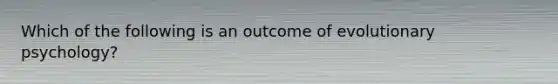 Which of the following is an outcome of evolutionary psychology?