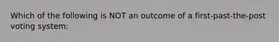 Which of the following is NOT an outcome of a first-past-the-post voting system: