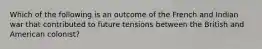 Which of the following is an outcome of the French and Indian war that contributed to future tensions between the British and American colonist?