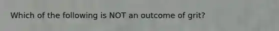 Which of the following is NOT an outcome of grit?