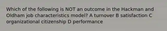 Which of the following is NOT an outcome in the Hackman and Oldham job characteristics model? A turnover B satisfaction C organizational citizenship D performance