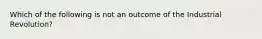 Which of the following is not an outcome of the Industrial Revolution?