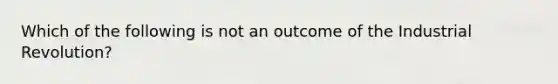 Which of the following is not an outcome of the Industrial Revolution?