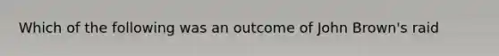 Which of the following was an outcome of John Brown's raid