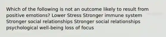 Which of the following is not an outcome likely to result from positive emotions? Lower Stress Stronger immune system Stronger social relationships Stronger social relationships psychological well-being loss of focus