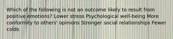 Which of the following is not an outcome likely to result from positive emotions? Lower stress Psychological well-being More conformity to others' opinions Stronger social relationships Fewer colds