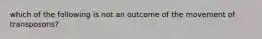 which of the following is not an outcome of the movement of transposons?