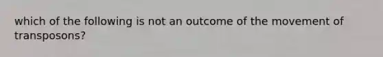 which of the following is not an outcome of the movement of transposons?