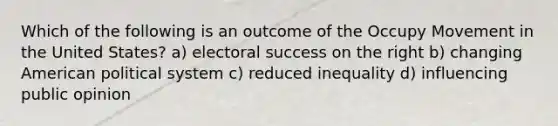 Which of the following is an outcome of the Occupy Movement in the United States? a) electoral success on the right b) changing American political system c) reduced inequality d) influencing public opinion