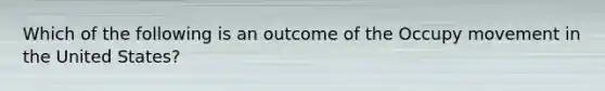 Which of the following is an outcome of the Occupy movement in the United States?