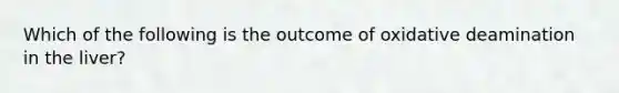 Which of the following is the outcome of oxidative deamination in the liver?