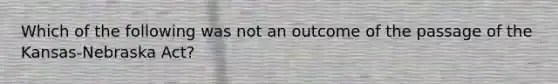 Which of the following was not an outcome of the passage of the Kansas-Nebraska Act?