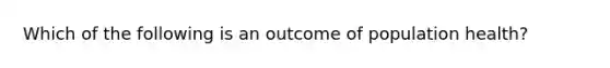 Which of the following is an outcome of population health?