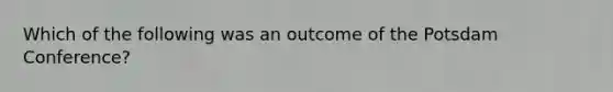 Which of the following was an outcome of the Potsdam Conference?