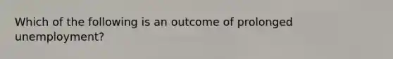 Which of the following is an outcome of prolonged unemployment?