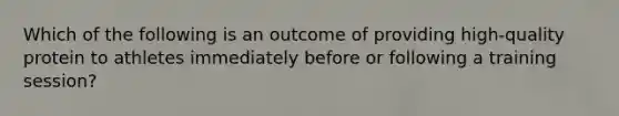 Which of the following is an outcome of providing high-quality protein to athletes immediately before or following a training session?