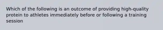 Which of the following is an outcome of providing high-quality protein to athletes immediately before or following a training session