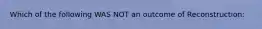 Which of the following WAS NOT an outcome of Reconstruction: