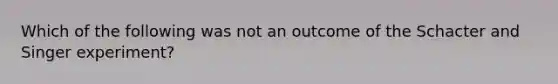 Which of the following was not an outcome of the Schacter and Singer experiment?