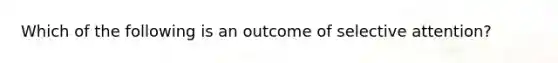 Which of the following is an outcome of selective attention?