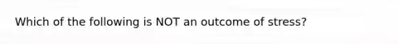 Which of the following is NOT an outcome of stress?